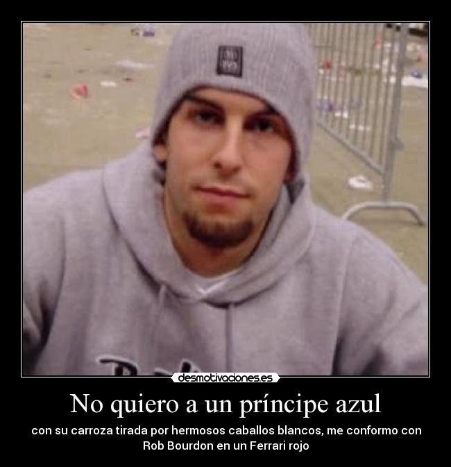 No quiero a un príncipe azul - con su carroza tirada por hermosos caballos blancos, me conformo con
Rob Bourdon en un Ferrari rojo