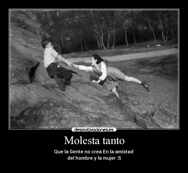 Molesta tanto - Que la Gente no crea En la amistad 
del hombre y la mujer :S
