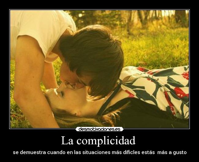 La complicidad - se demuestra cuando en las situaciones más díficles estás más a gusto