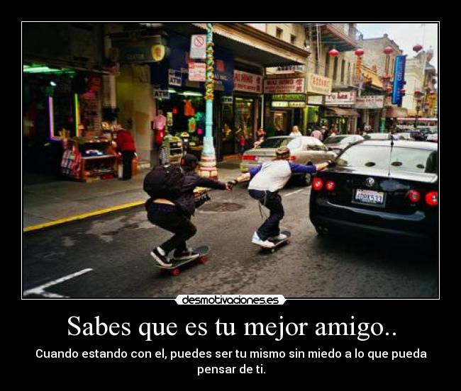 Sabes que es tu mejor amigo.. - Cuando estando con el, puedes ser tu mismo sin miedo a lo que pueda pensar de ti.