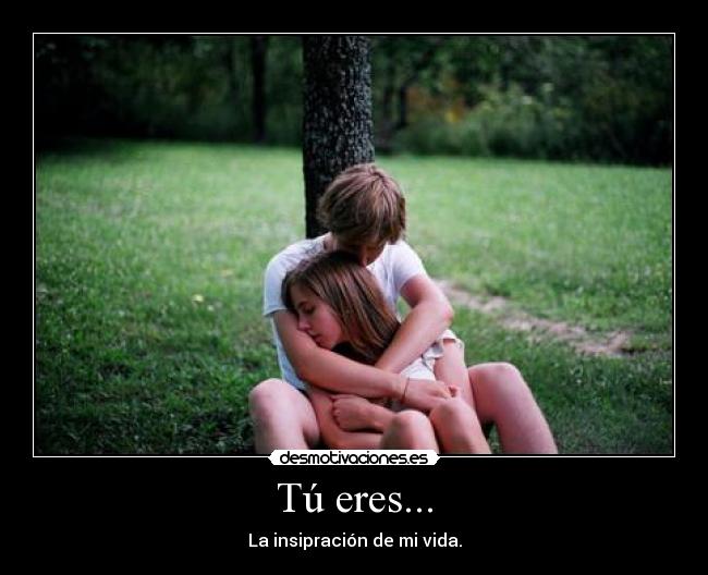 Tú eres... - La insipración de mi vida.
