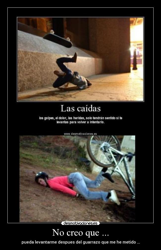 No creo que ... - pueda levantarme despues del guarrazo que me he metido ...