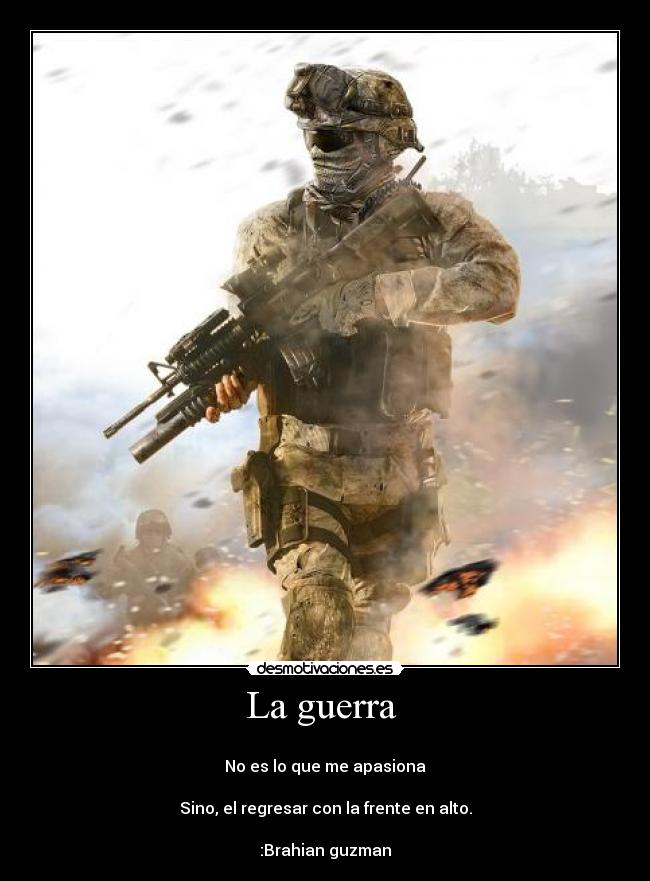 La guerra -
No es lo que me apasiona
Sino, el regresar con la frente en alto.
:Brahian guzman