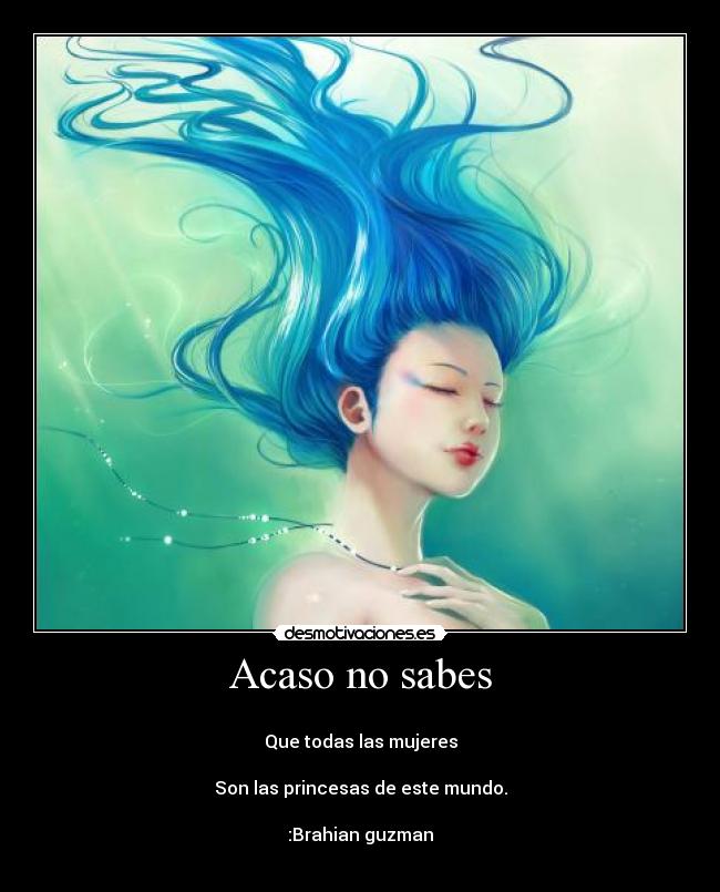 Acaso no sabes -
Que todas las mujeres
Son las princesas de este mundo.
:Brahian guzman