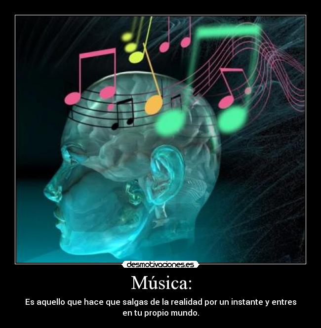 Música: - Es aquello que hace que salgas de la realidad por un instante y entres
en tu propio mundo.