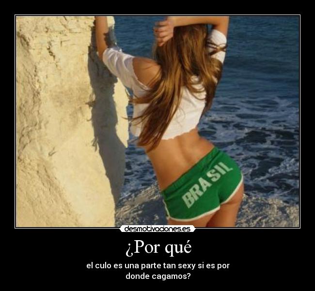 ¿Por qué - el culo es una parte tan sexy si es por
donde cagamos?