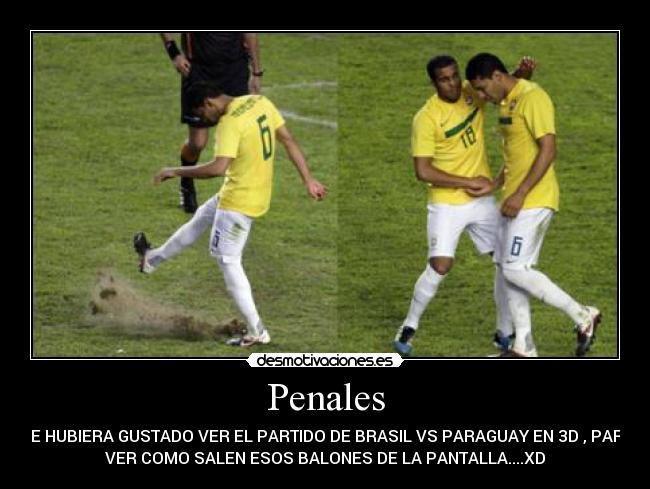 Penales - ME HUBIERA GUSTADO VER EL PARTIDO DE BRASIL VS PARAGUAY EN 3D , PARA
VER COMO SALEN ESOS BALONES DE LA PANTALLA....XD
