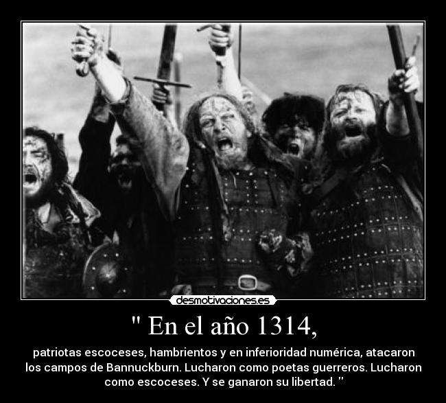  En el año 1314, - patriotas escoceses, hambrientos y en inferioridad numérica, atacaron
los campos de Bannuckburn. Lucharon como poetas guerreros. Lucharon
como escoceses. Y se ganaron su libertad. 