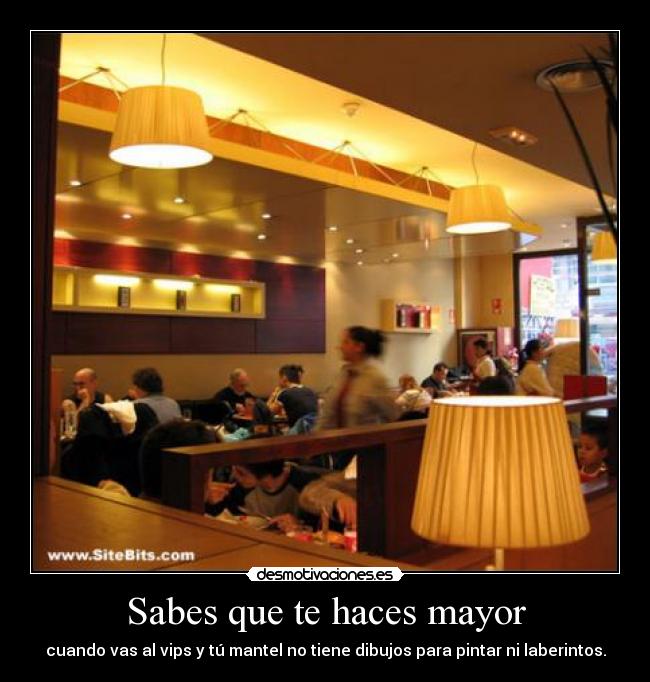 Sabes que te haces mayor - cuando vas al vips y tú mantel no tiene dibujos para pintar ni laberintos.