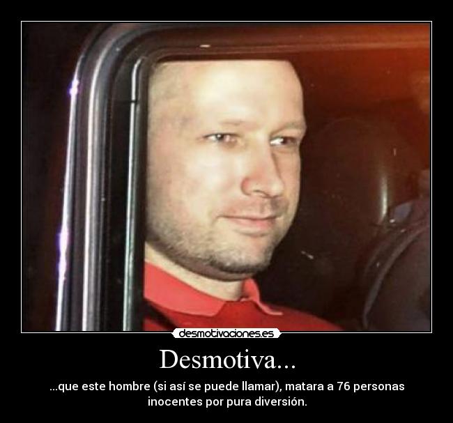 Desmotiva... - ...que este hombre (si así se puede llamar), matara a 76 personas
inocentes por pura diversión.