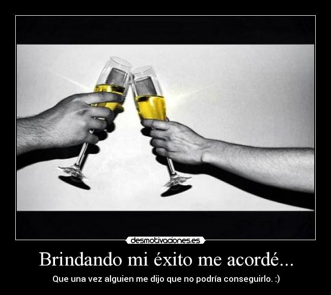 Brindando mi éxito me acordé... - Que una vez alguien me dijo que no podría conseguirlo. :)