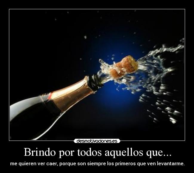 Brindo por todos aquellos que... - me quieren ver caer, porque son siempre los primeros que ven levantarme.