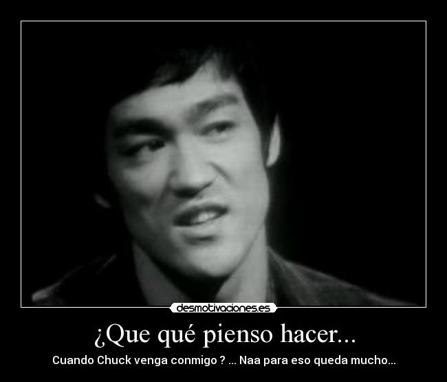 ¿Que qué pienso hacer... - Cuando Chuck venga conmigo ? ... Naa para eso queda mucho...