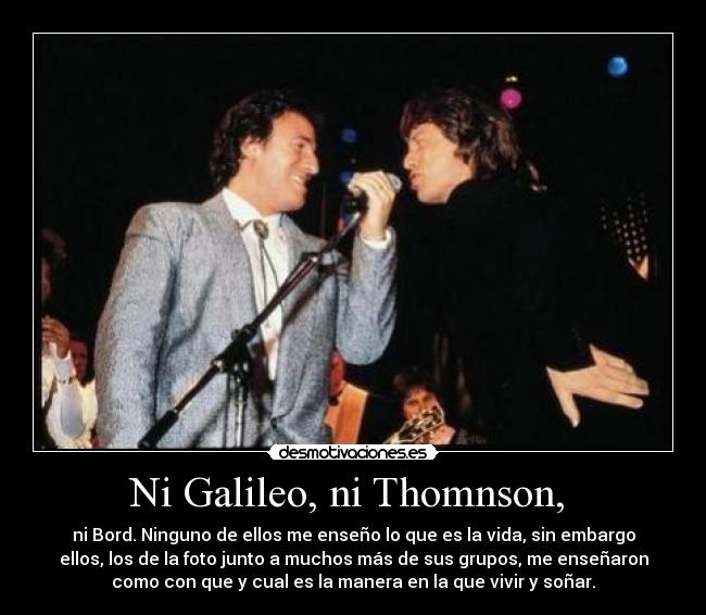 Ni Galileo, ni Thomnson, - ni Bord. Ninguno de ellos me enseño lo que es la vida, sin embargo
ellos, los de la foto junto a muchos más de sus grupos, me enseñaron
como con que y cual es la manera en la que vivir y soñar.