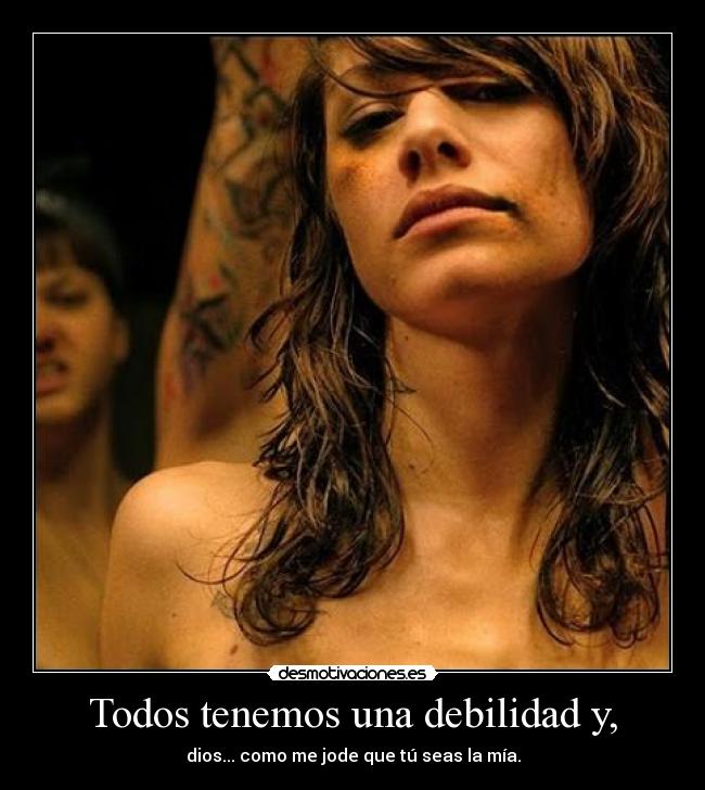 Todos tenemos una debilidad y, - dios... como me jode que tú seas la mía.