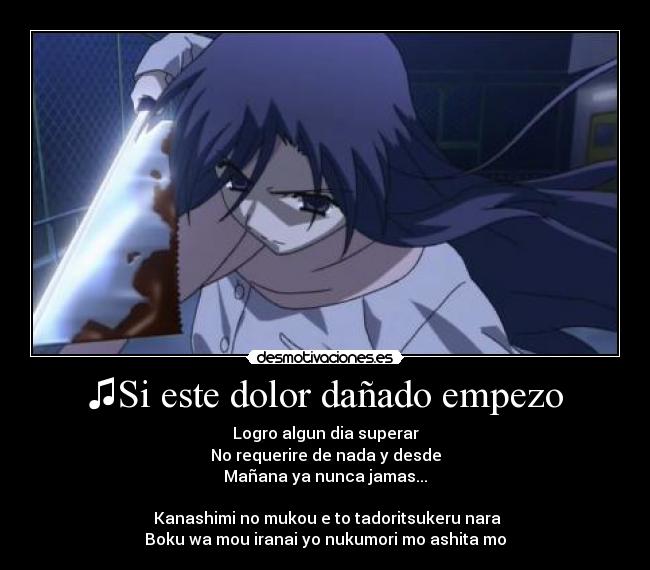 ♫Si este dolor dañado empezo - Logro algun dia superar
No requerire de nada y desde
Mañana ya nunca jamas...♫
♫Kanashimi no mukou e to tadoritsukeru nara
Boku wa mou iranai yo nukumori mo ashita mo♫