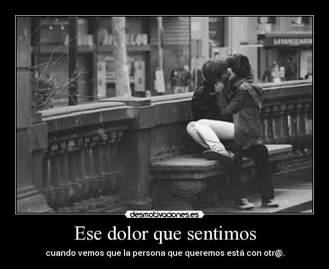 Ese dolor que sentimos - cuando vemos que la persona que queremos está con otr@.