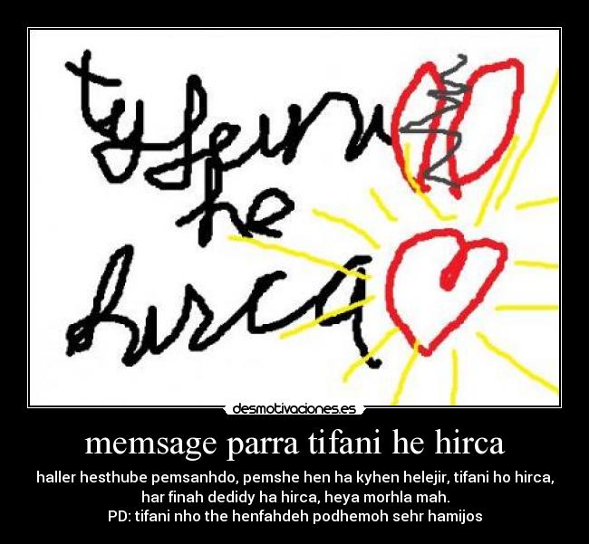 memsage parra tifani he hirca - haller hesthube pemsanhdo, pemshe hen ha kyhen helejir, tifani ho hirca,
har finah dedidy ha hirca, heya morhla mah.
PD: tifani nho the henfahdeh podhemoh sehr hamijos