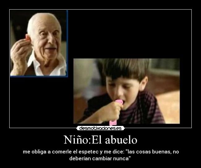 Niño:El abuelo - me obliga a comerle el espetec y me dice: las cosas buenas, no
deberían cambiar nunca 