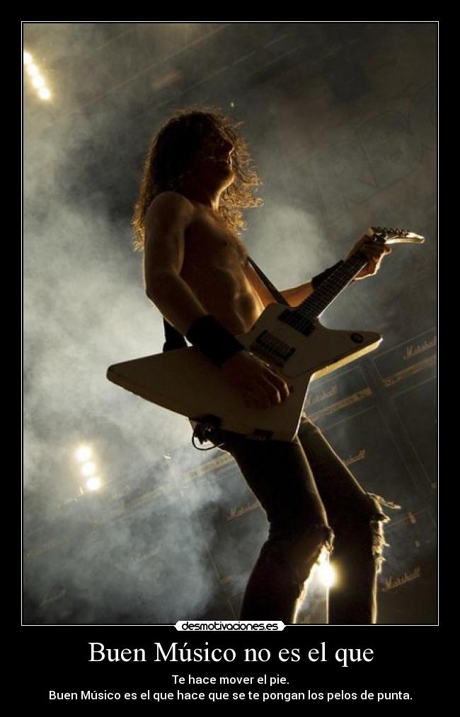 Buen Músico no es el que - Te hace mover el pie.
Buen Músico es el que hace que se te pongan los pelos de punta.