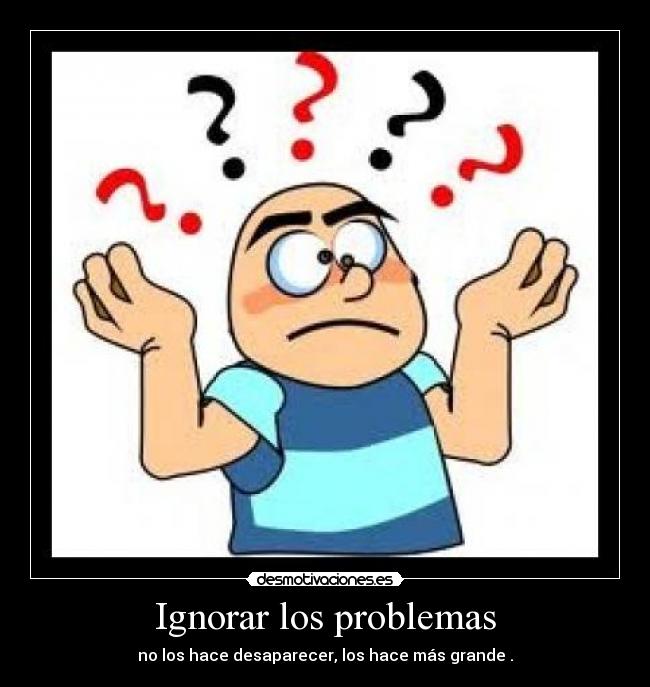 Ignorar los problemas - no los hace desaparecer, los hace más grande .