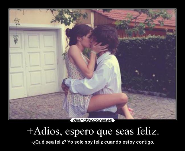 +Adios, espero que seas feliz. - -¿Qué sea feliz? Yo solo soy feliz cuando estoy contigo.