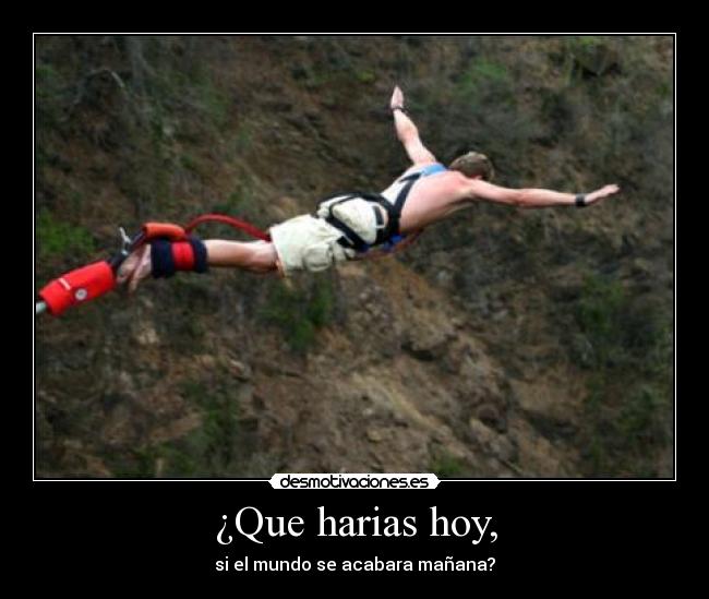 ¿Que harias hoy, - si el mundo se acabara mañana?