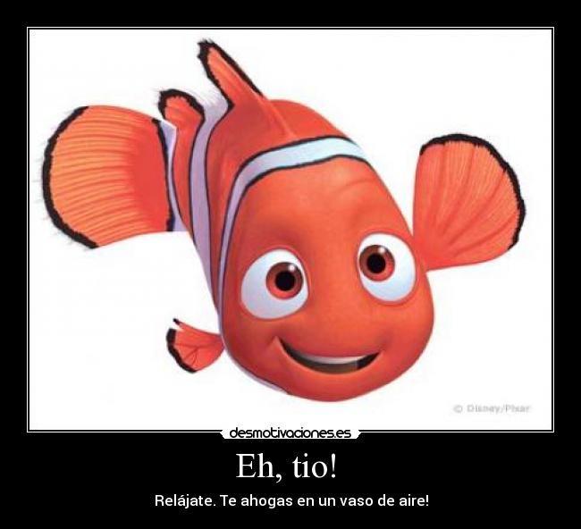 Eh, tio!  - Relájate. Te ahogas en un vaso de aire!