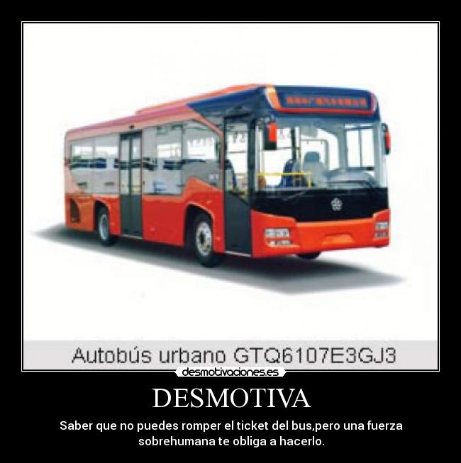 DESMOTIVA - Saber que no puedes romper el ticket del bus,pero una fuerza
sobrehumana te obliga a hacerlo.