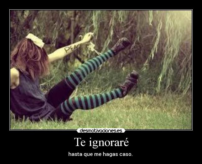 Te ignoraré - hasta que me hagas caso.