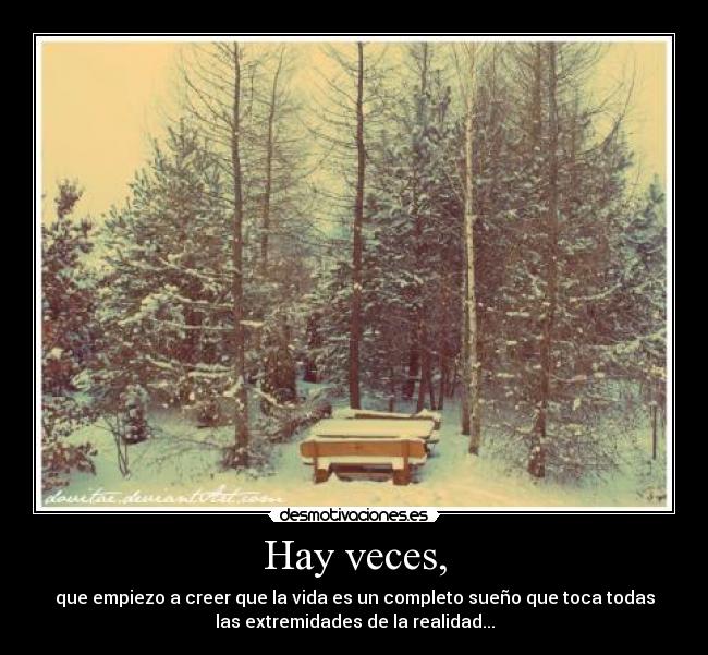 Hay veces, - que empiezo a creer que la vida es un completo sueño que toca todas
las extremidades de la realidad...