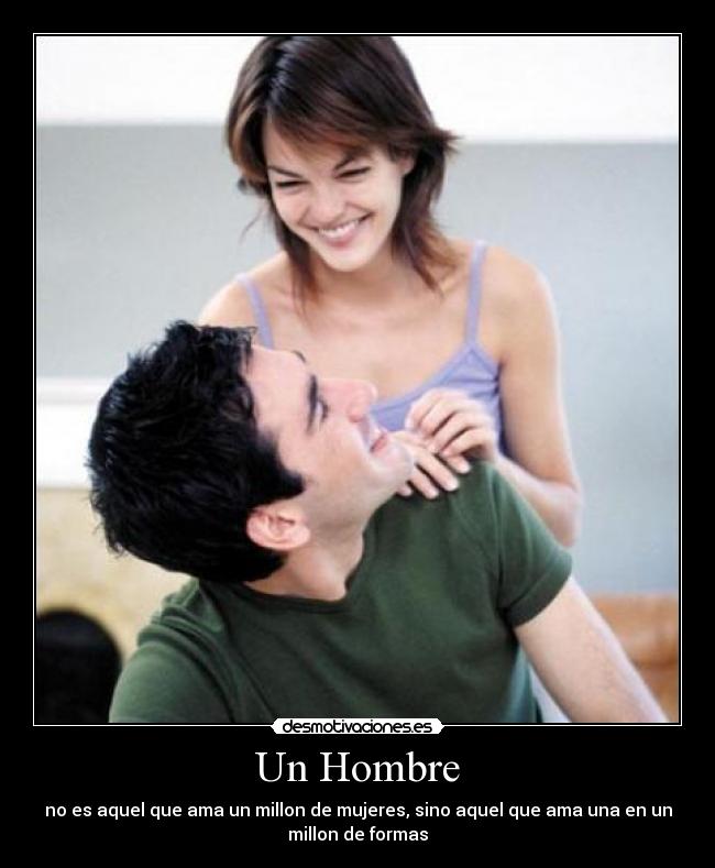 Un Hombre - no es aquel que ama un millon de mujeres, sino aquel que ama una en un
millon de formas