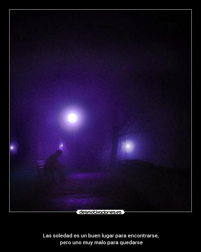    - Las soledad es un buen lugar para encontrarse,
 pero uno muy malo para quedarse