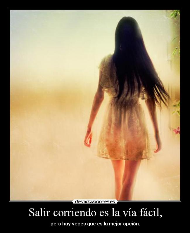Salir corriendo es la vía fácil, -