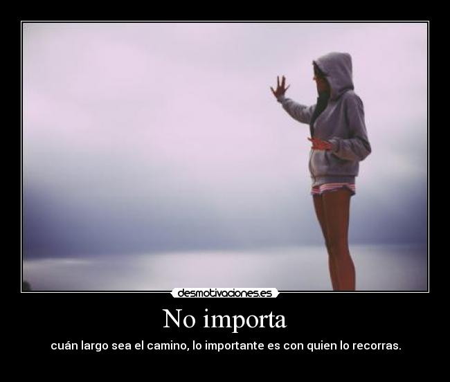 No importa - cuán largo sea el camino, lo importante es con quien lo recorras.
