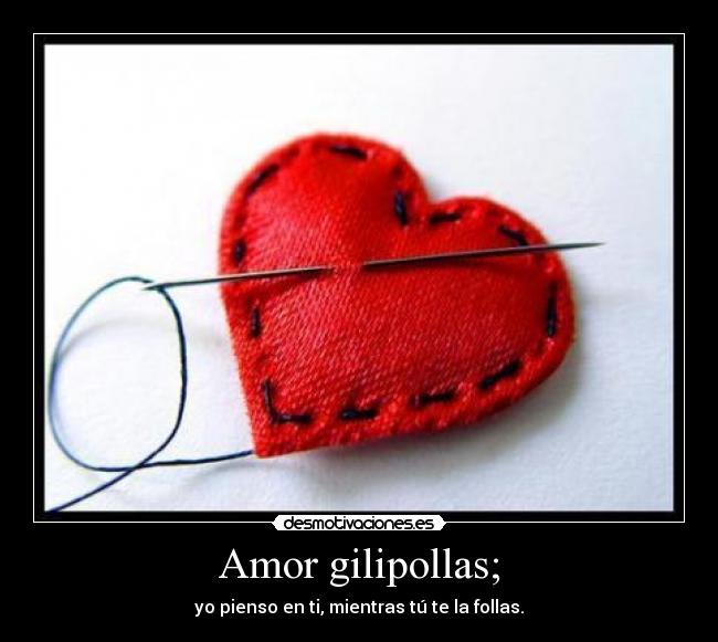 Amor gilipollas; - yo pienso en ti, mientras tú te la follas.