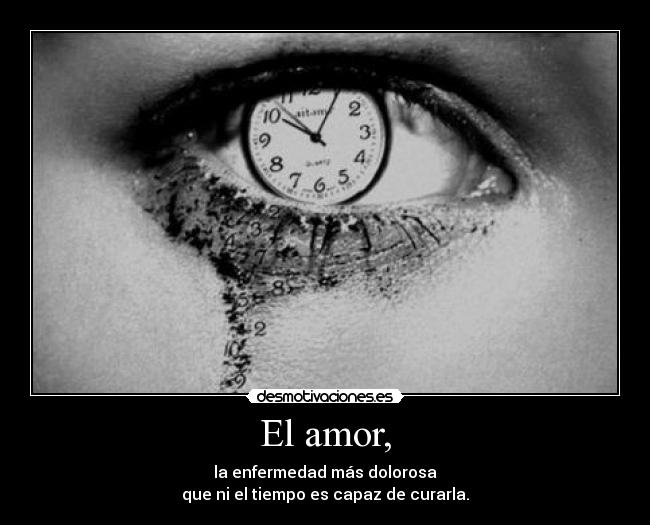 El amor, - la enfermedad más dolorosa
que ni el tiempo es capaz de curarla.