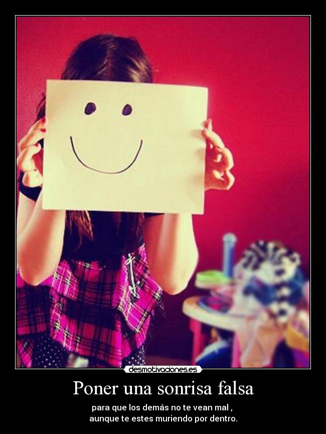 Poner una sonrisa falsa - para que los demás no te vean mal , 
aunque te estes muriendo por dentro.