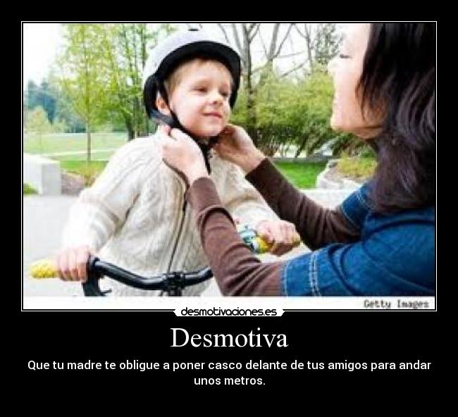 Desmotiva - Que tu madre te obligue a poner casco delante de tus amigos para andar unos metros.
