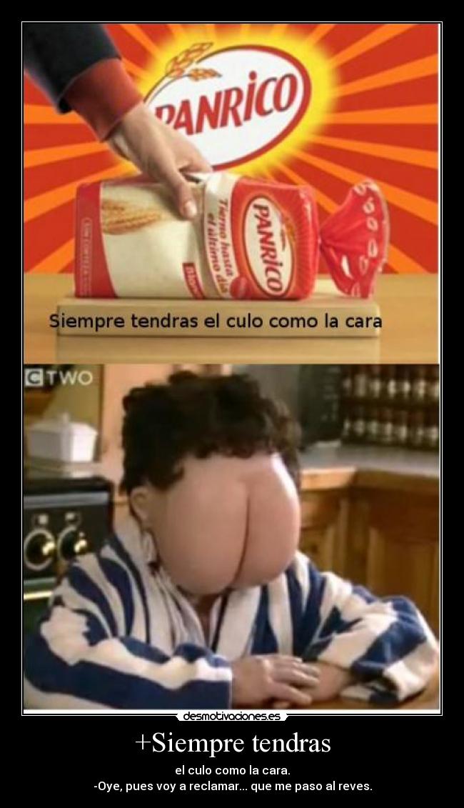 +Siempre tendras - el culo como la cara.
-Oye, pues voy a reclamar... que me paso al reves.