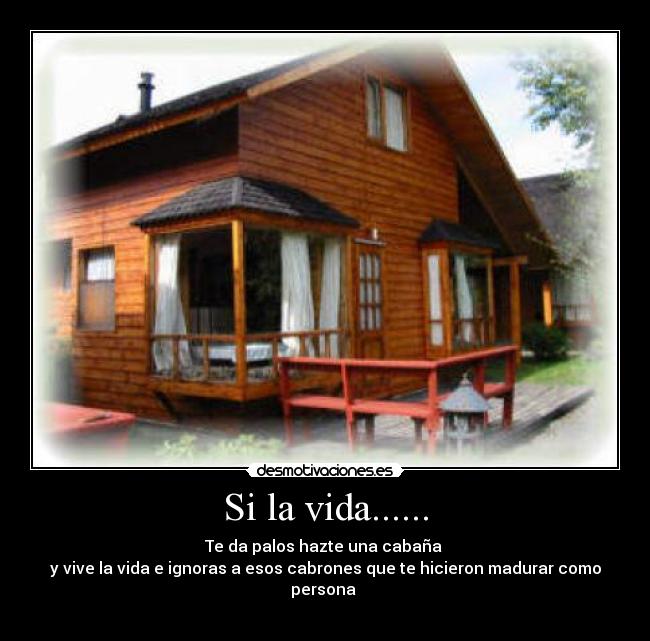 Si la vida...... - Te da palos hazte una cabaña 
y vive la vida e ignoras a esos cabrones que te hicieron madurar como persona 
