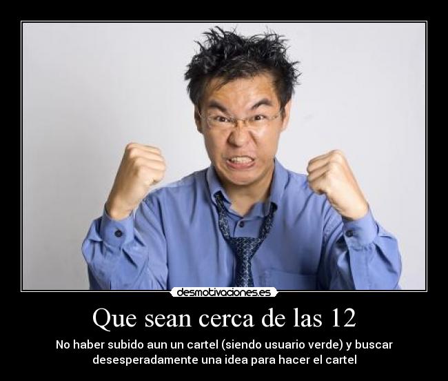 Que sean cerca de las 12 - No haber subido aun un cartel (siendo usuario verde) y buscar
desesperadamente una idea para hacer el cartel