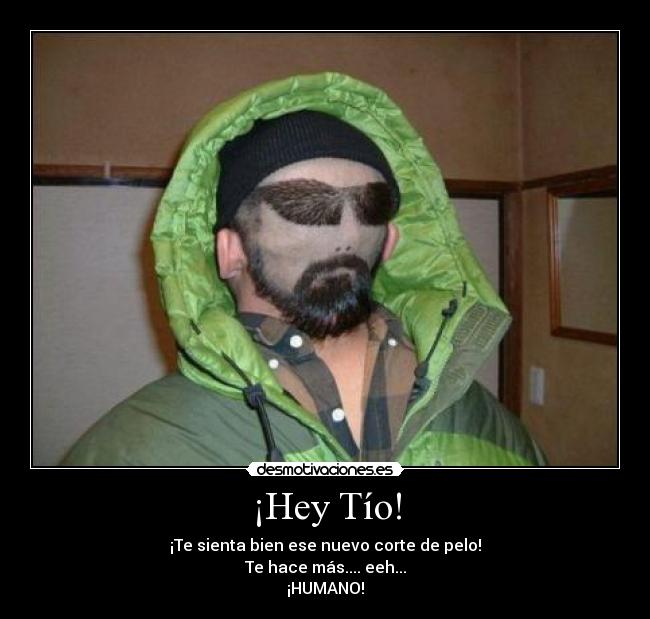 ¡Hey Tío! - ¡Te sienta bien ese nuevo corte de pelo!
Te hace más.... eeh...
¡HUMANO!