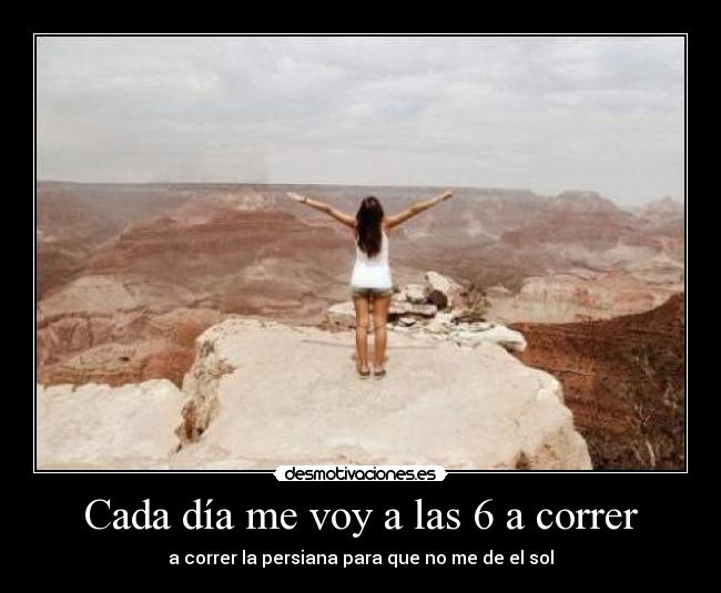 Cada día me voy a las 6 a correr - a correr la persiana para que no me de el sol