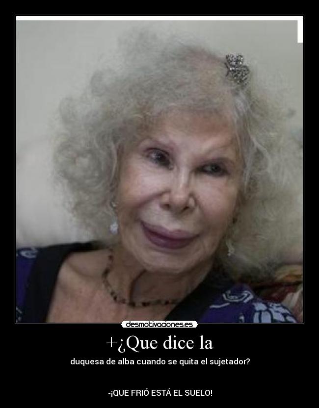 +¿Que dice la - duquesa de alba cuando se quita el sujetador?
-¡QUE FRIÓ ESTÁ EL SUELO!