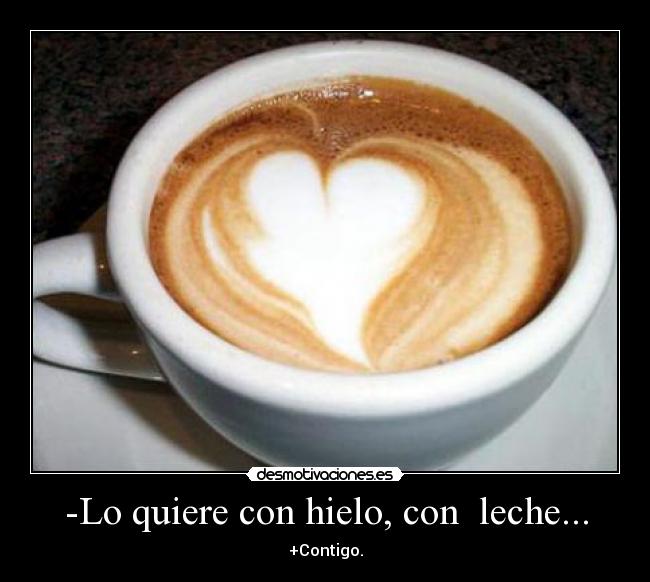 -Lo quiere con hielo, con leche... -