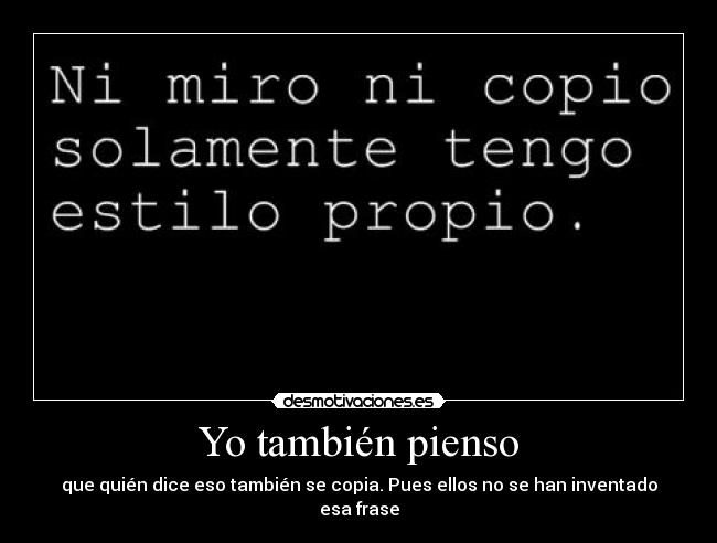 Yo también pienso - que quién dice eso también se copia. Pues ellos no se han inventado esa frase