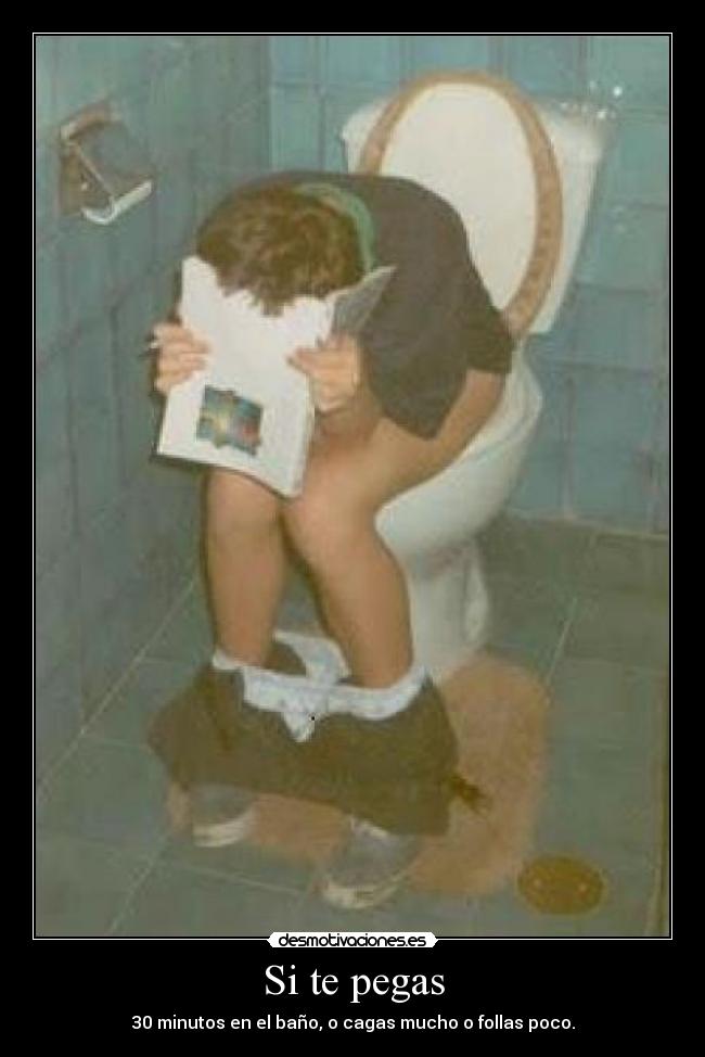 Si te pegas - 30 minutos en el baño, o cagas mucho o follas poco.