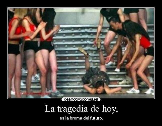 La tragedia de hoy, - es la broma del futuro.