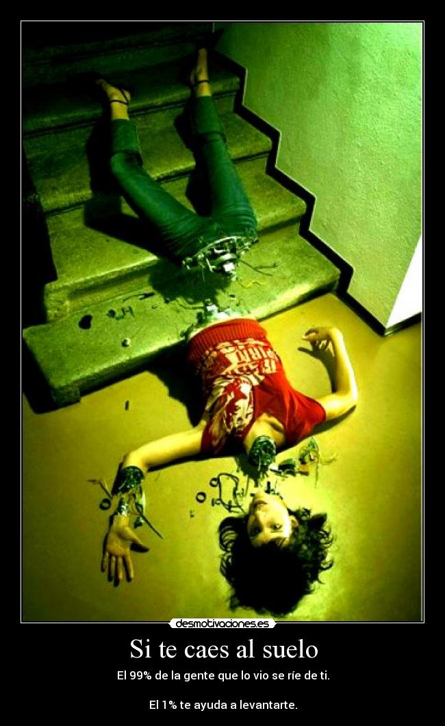 Si te caes al suelo - El 99% de la gente que lo vio se ríe de ti.

El 1% te ayuda a levantarte.